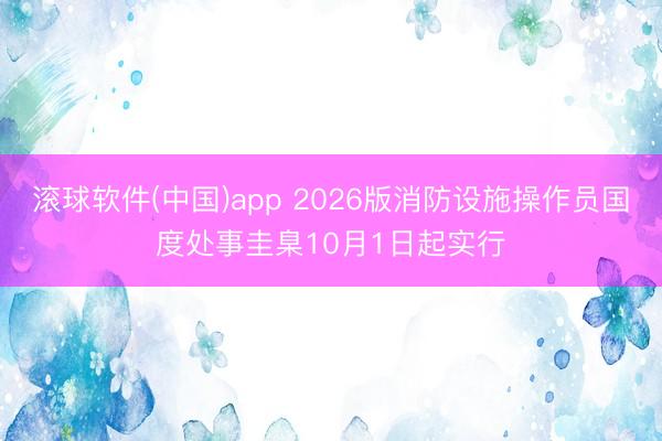 滚球软件(中国)app 2026版消防设施操作员国度处事圭臬10月1日起实行