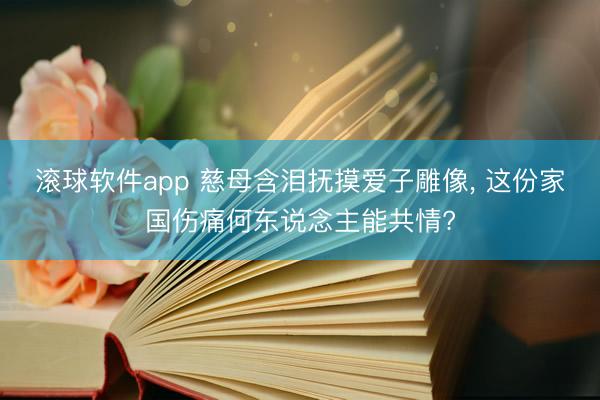 滚球软件app 慈母含泪抚摸爱子雕像， 这份家国伤痛何东说念主能共情?