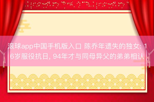 滚球app中国手机版入口 陈乔年遗失的独女: 16岁服役抗日， 94年才与同母异父的弟弟相认