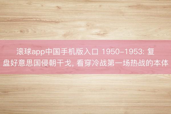 滚球app中国手机版入口 1950-1953: 复盘好意思国侵朝干戈， 看穿冷战第一场热战的本体