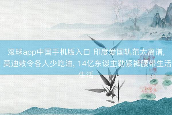滚球app中国手机版入口 印度爱国轨范太离谱， 莫迪敕令各人少吃油， 14亿东谈主勒紧裤腰带生活