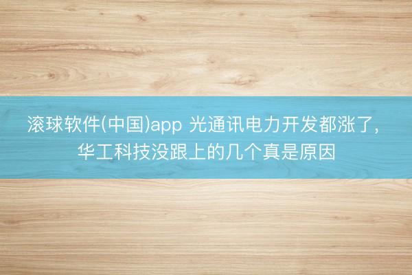 滚球软件(中国)app 光通讯电力开发都涨了， 华工科技没跟上的几个真是原因