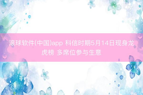 滚球软件(中国)app 科信时期5月14日现身龙虎榜 多席位参与生意
