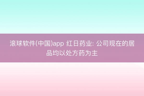 滚球软件(中国)app 红日药业: 公司现在的居品均以处方药为主