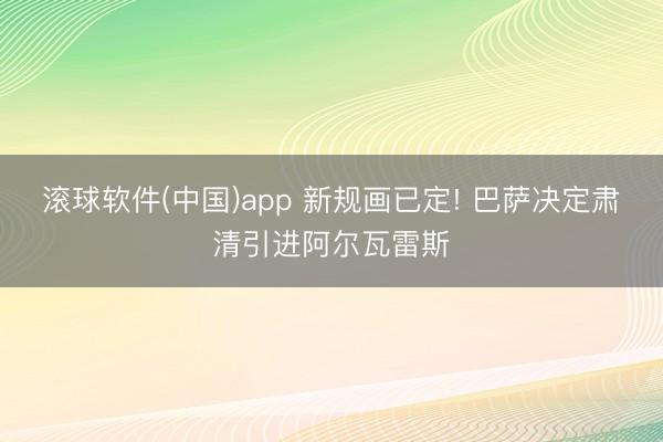 滚球软件(中国)app 新规画已定! 巴萨决定肃清引进阿尔瓦雷斯