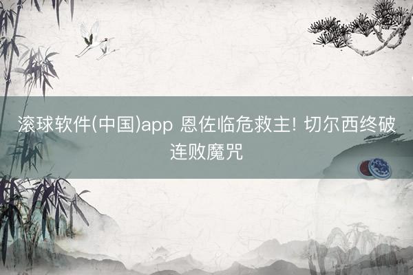 滚球软件(中国)app 恩佐临危救主! 切尔西终破连败魔咒