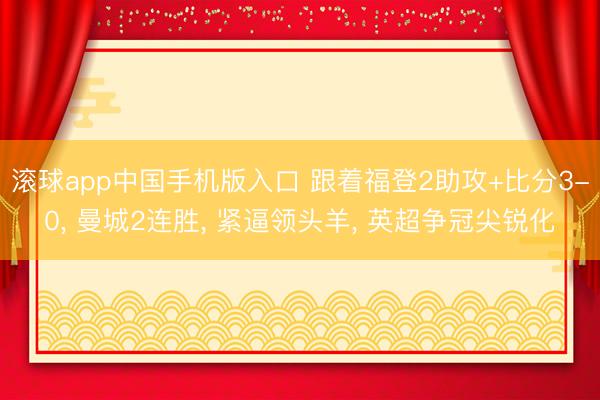 滚球app中国手机版入口 跟着福登2助攻+比分3-0， 曼城2连胜， 紧逼领头羊， 英超争冠尖锐化