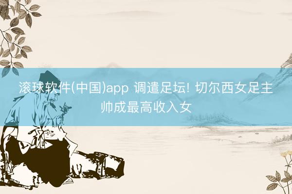 滚球软件(中国)app 调遣足坛! 切尔西女足主帅成最高收入女