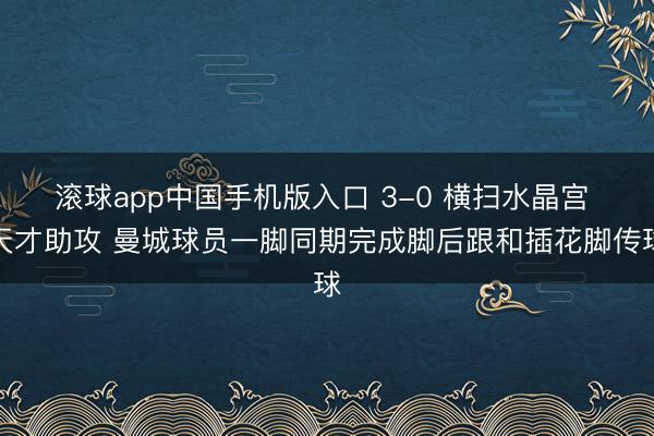 滚球app中国手机版入口 3-0 横扫水晶宫 天才助攻 曼城球员一脚同期完成脚后跟和插花脚传球