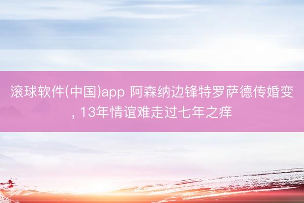 滚球软件(中国)app 阿森纳边锋特罗萨德传婚变， 13年情谊难走过七年之痒