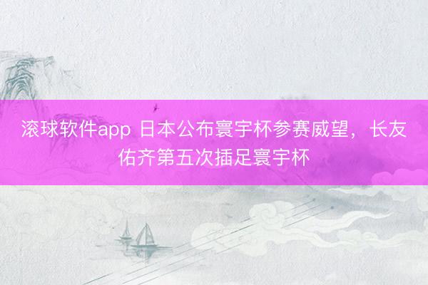 滚球软件app 日本公布寰宇杯参赛威望，长友佑齐第五次插足寰宇杯