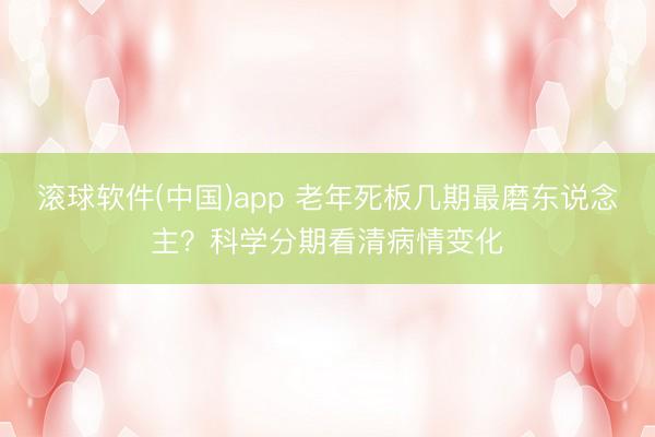 滚球软件(中国)app 老年死板几期最磨东说念主？科学分期看清病情变化
