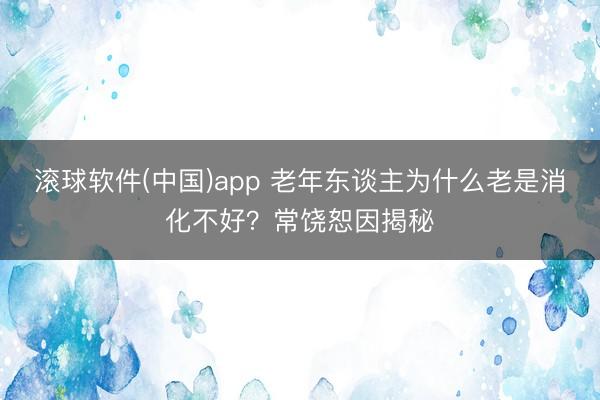 滚球软件(中国)app 老年东谈主为什么老是消化不好？常饶恕因揭秘