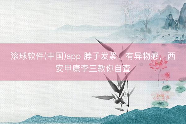 滚球软件(中国)app 脖子发紧、有异物感，西安甲康李三教你自查