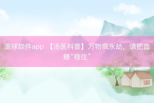 滚球软件app 【汤医科普】万物疯永劫，请把血糖“稳住”