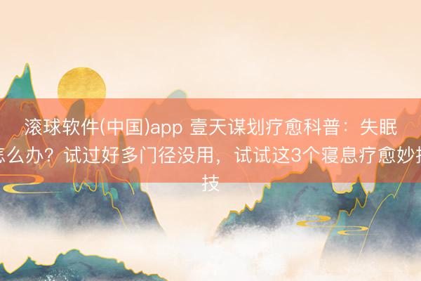滚球软件(中国)app 壹天谋划疗愈科普：失眠怎么办？试过好多门径没用，试试这3个寝息疗愈妙技