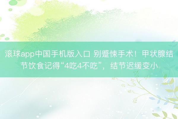 滚球app中国手机版入口 别蹙悚手术！甲状腺结节饮食记得“4吃4不吃”，结节迟缓变小