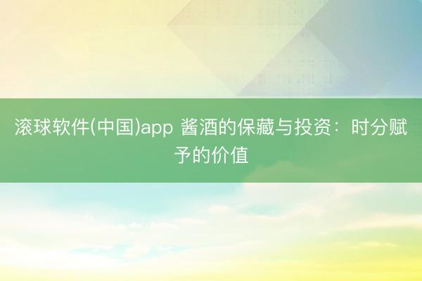 滚球软件(中国)app 酱酒的保藏与投资：时分赋予的价值