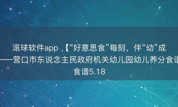 滚球软件app 【“好意思食”每刻，伴“幼”成长】——营口市东说念主民政府机关幼儿园幼儿养分食谱5.18
