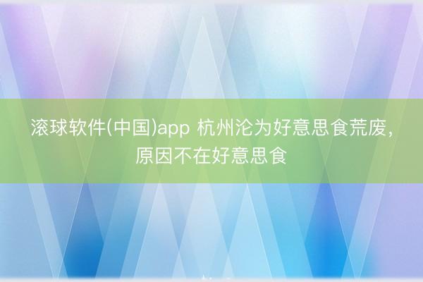 滚球软件(中国)app 杭州沦为好意思食荒废，原因不在好意思食