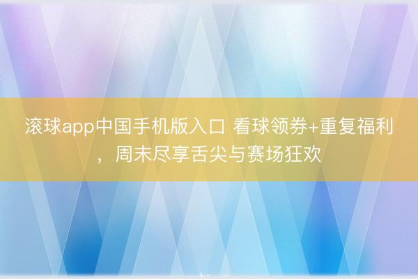 滚球app中国手机版入口 看球领券+重复福利，周末尽享舌尖与赛场狂欢