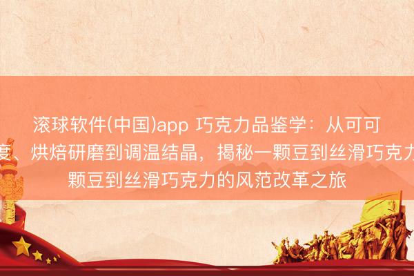 滚球软件(中国)app 巧克力品鉴学：从可可豆品种、发酵进度、烘焙研磨到调温结晶，揭秘一颗豆到丝滑巧克力的风范改革之旅
