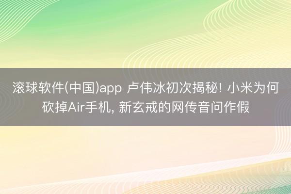 滚球软件(中国)app 卢伟冰初次揭秘! 小米为何砍掉Air手机， 新玄戒的网传音问作假