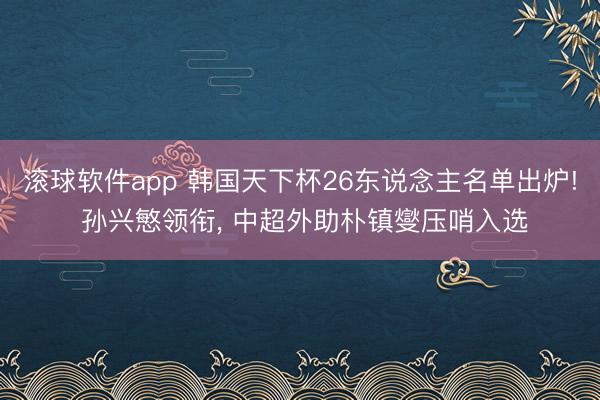 滚球软件app 韩国天下杯26东说念主名单出炉! 孙兴慜领衔， 中超外助朴镇燮压哨入选