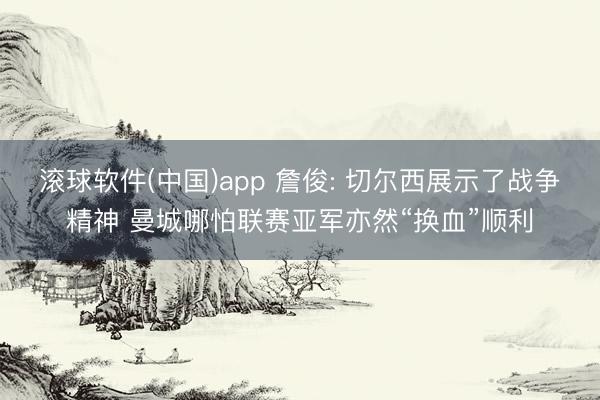 滚球软件(中国)app 詹俊: 切尔西展示了战争精神 曼城哪怕联赛亚军亦然“换血”顺利