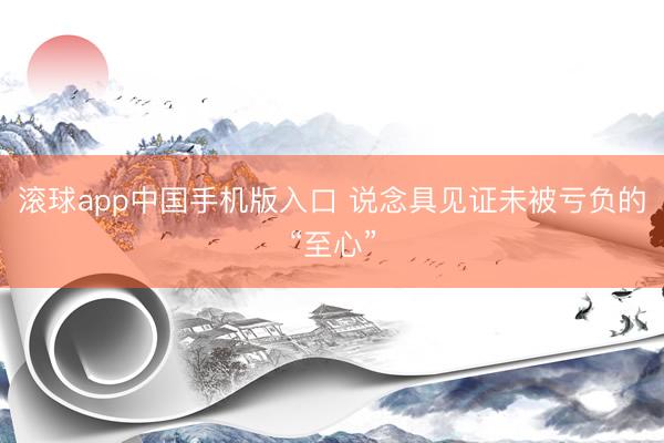 滚球app中国手机版入口 说念具见证未被亏负的“至心”