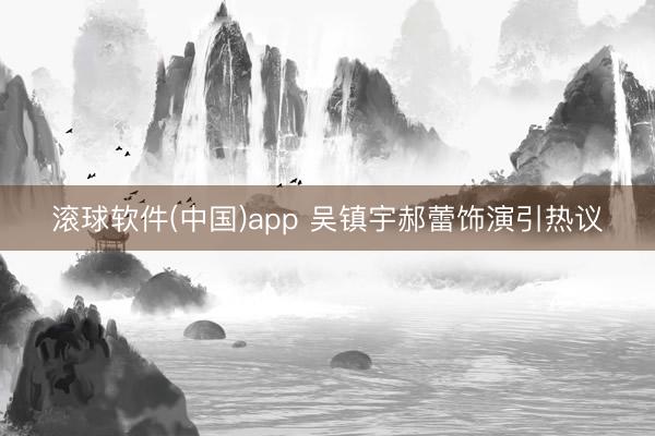 滚球软件(中国)app 吴镇宇郝蕾饰演引热议