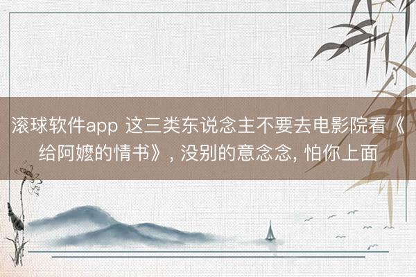 滚球软件app 这三类东说念主不要去电影院看《给阿嬷的情书》， 没别的意念念， 怕你上面