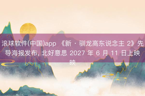 滚球软件(中国)app 《新 · 驯龙高东说念主 2》先导海报发布， 北好意思 2027 年 6 月 11 日上映