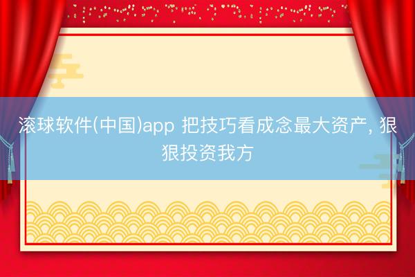 滚球软件(中国)app 把技巧看成念最大资产, 狠狠投资我方
