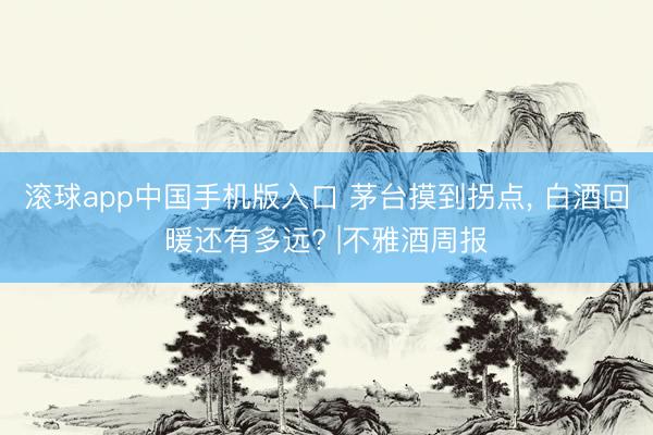 滚球app中国手机版入口 茅台摸到拐点， 白酒回暖还有多远? |不雅酒周报
