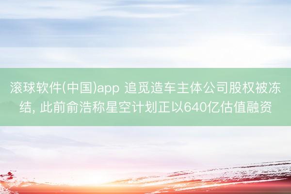 滚球软件(中国)app 追觅造车主体公司股权被冻结， 此前俞浩称星空计划正以640亿估值融资