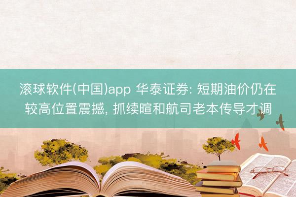 滚球软件(中国)app 华泰证券: 短期油价仍在较高位置震撼， 抓续暄和航司老本传导才调