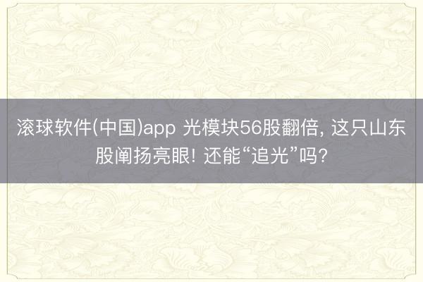 滚球软件(中国)app 光模块56股翻倍， 这只山东股阐扬亮眼! 还能“追光”吗?