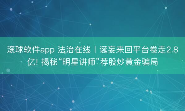 滚球软件app 法治在线丨诞妄来回平台卷走2.8亿! 揭秘“明星讲师”荐股炒黄金骗局