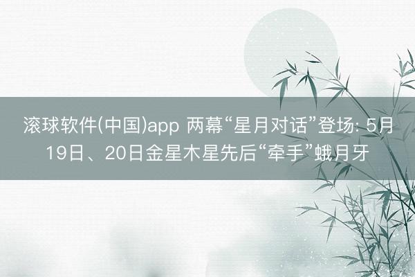 滚球软件(中国)app 两幕“星月对话”登场: 5月19日、20日金星木星先后“牵手”蛾月牙