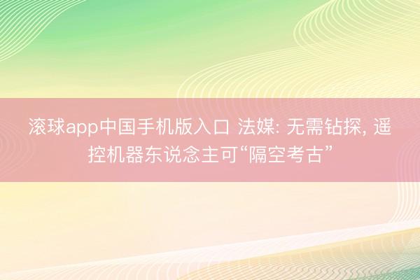 滚球app中国手机版入口 法媒: 无需钻探， 遥控机器东说念主可“隔空考古”