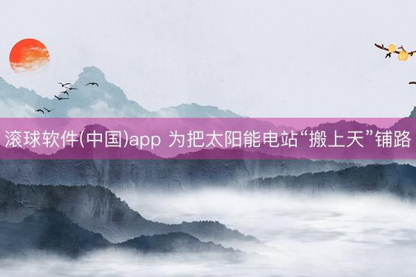 滚球软件(中国)app 为把太阳能电站“搬上天”铺路