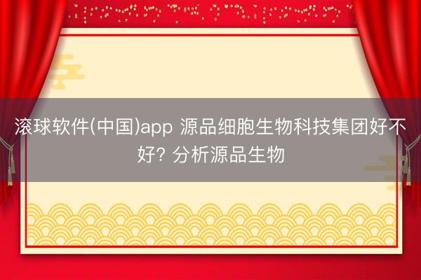 滚球软件(中国)app 源品细胞生物科技集团好不好? 分析源品生物