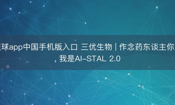 滚球app中国手机版入口 三优生物 | 作念药东谈主你好， 我是AI-STAL 2.0