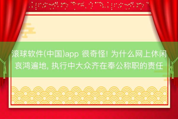 滚球软件(中国)app 很奇怪! 为什么网上休闲哀鸿遍地， 执行中大众齐在奉公称职的责任