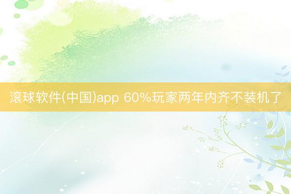 滚球软件(中国)app 60%玩家两年内齐不装机了