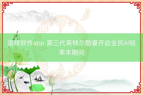 滚球软件app 第三代英特尔酷睿开启全民AI轻率本期间