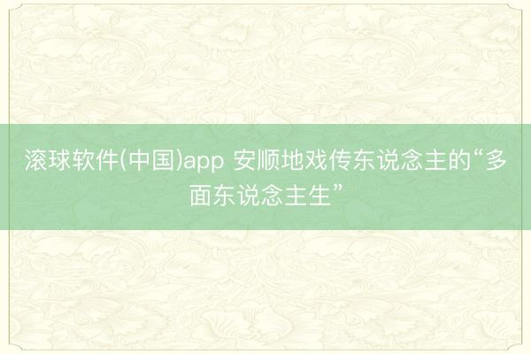 滚球软件(中国)app 安顺地戏传东说念主的“多面东说念主生”