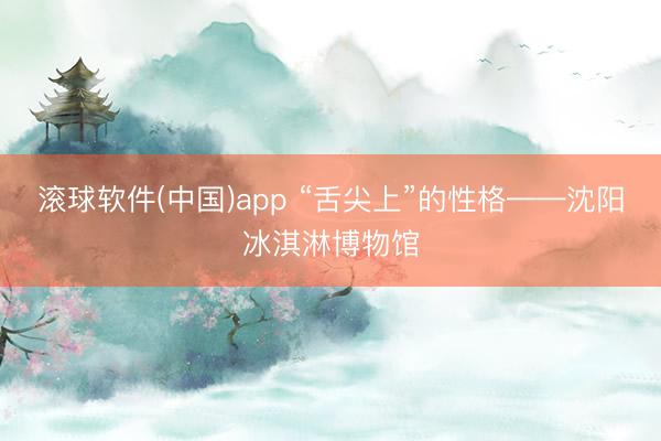 滚球软件(中国)app “舌尖上”的性格——沈阳冰淇淋博物馆