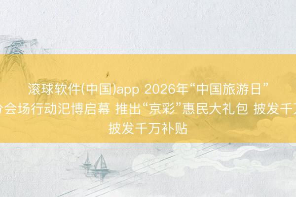 滚球软件(中国)app 2026年“中国旅游日”北京分会场行动汜博启幕 推出“京彩”惠民大礼包 披发千万补贴